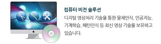 컴퓨터 비전 솔루션 : 디지털 영상처리 기술을 통한 물체인식, 인공지능, 기계학습, 패턴인식 등 최신 영상 기술을 보유하고 있습니다.